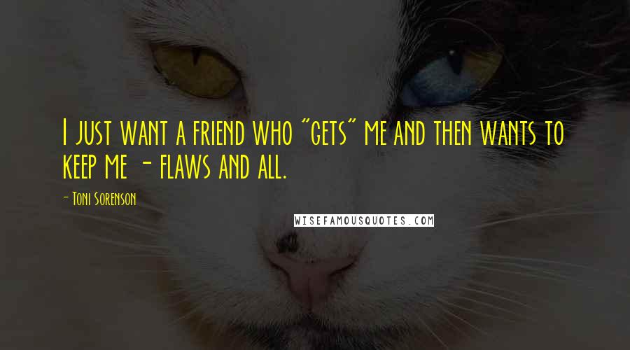 Toni Sorenson Quotes: I just want a friend who "gets" me and then wants to keep me - flaws and all.