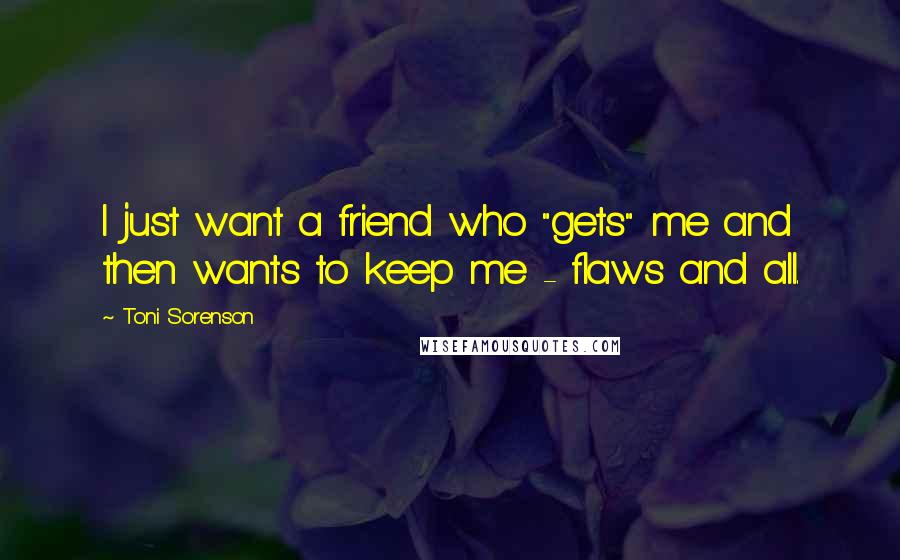 Toni Sorenson Quotes: I just want a friend who "gets" me and then wants to keep me - flaws and all.