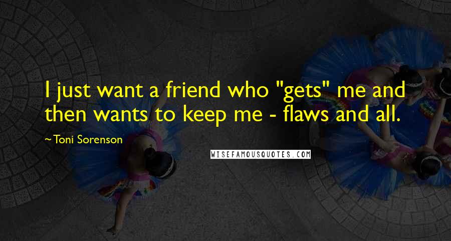 Toni Sorenson Quotes: I just want a friend who "gets" me and then wants to keep me - flaws and all.