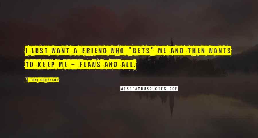 Toni Sorenson Quotes: I just want a friend who "gets" me and then wants to keep me - flaws and all.