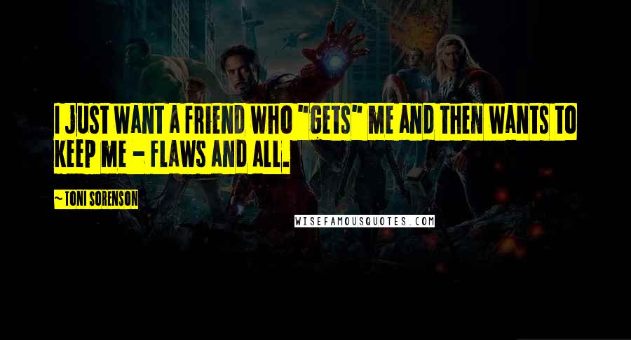Toni Sorenson Quotes: I just want a friend who "gets" me and then wants to keep me - flaws and all.