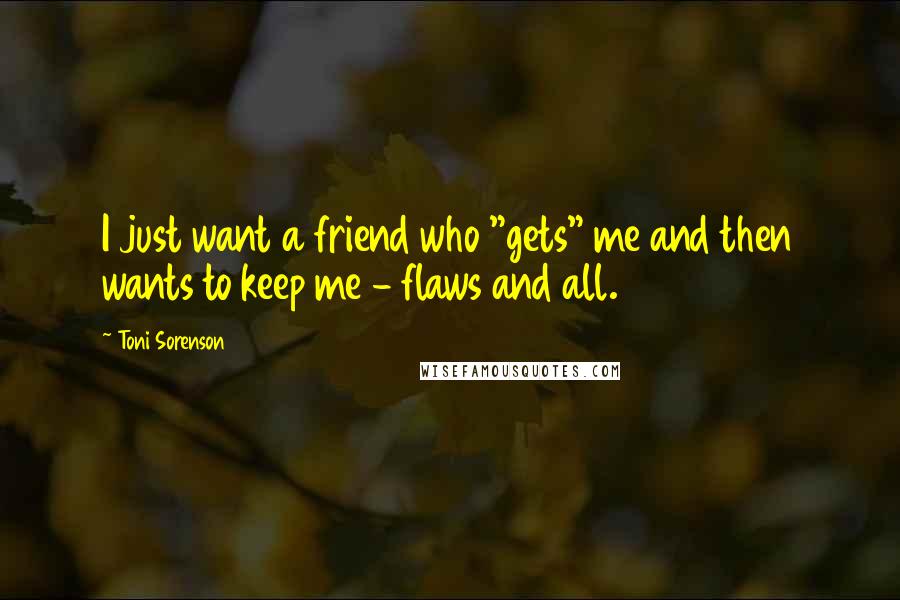 Toni Sorenson Quotes: I just want a friend who "gets" me and then wants to keep me - flaws and all.