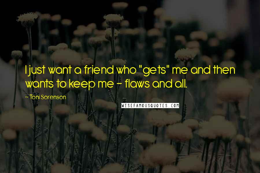 Toni Sorenson Quotes: I just want a friend who "gets" me and then wants to keep me - flaws and all.