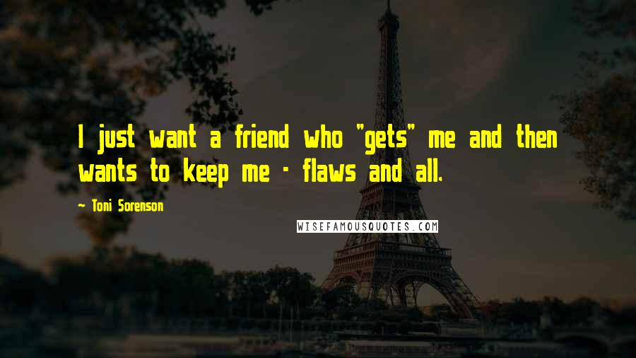 Toni Sorenson Quotes: I just want a friend who "gets" me and then wants to keep me - flaws and all.