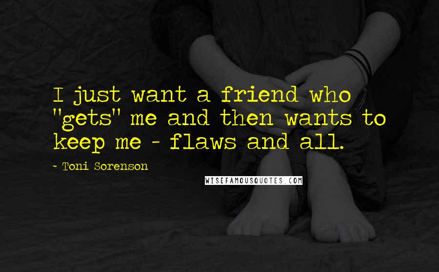 Toni Sorenson Quotes: I just want a friend who "gets" me and then wants to keep me - flaws and all.