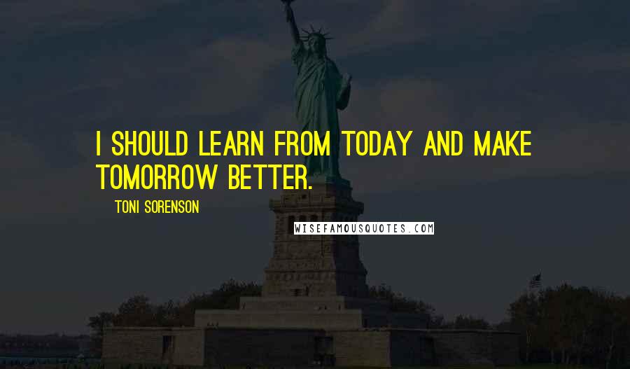 Toni Sorenson Quotes: I should learn from today and make tomorrow better.