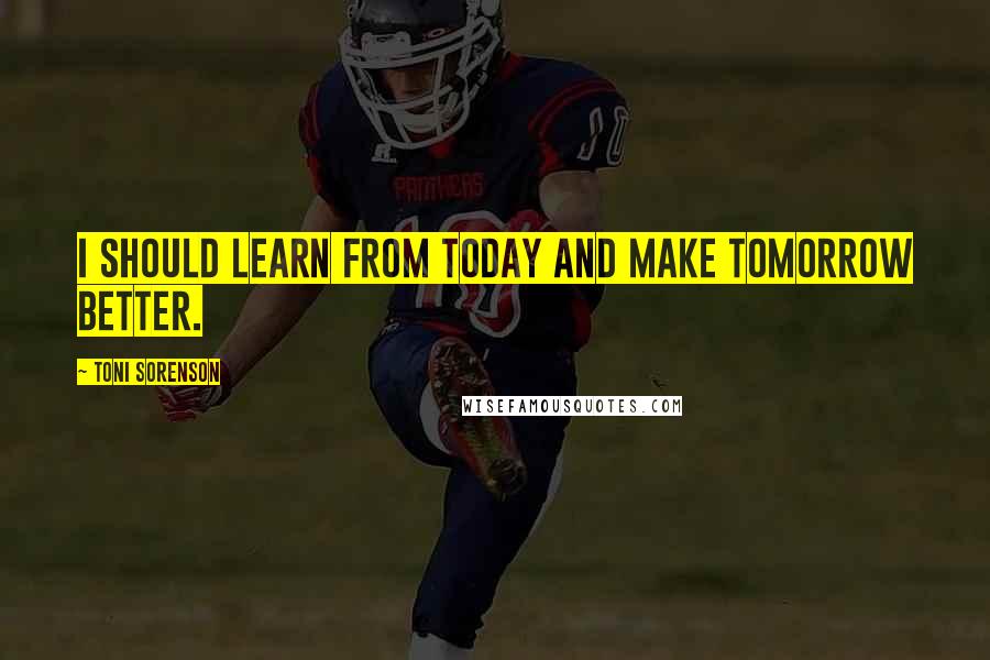 Toni Sorenson Quotes: I should learn from today and make tomorrow better.