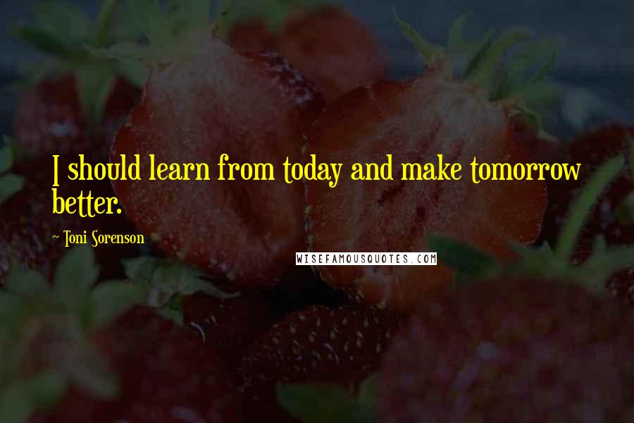 Toni Sorenson Quotes: I should learn from today and make tomorrow better.