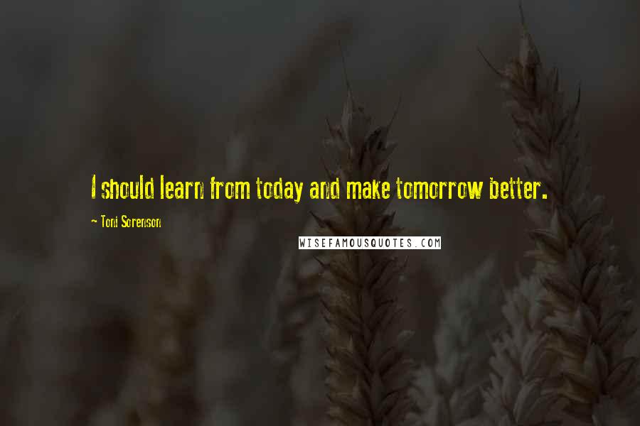 Toni Sorenson Quotes: I should learn from today and make tomorrow better.