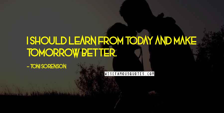 Toni Sorenson Quotes: I should learn from today and make tomorrow better.