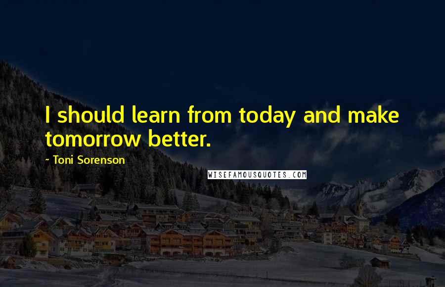 Toni Sorenson Quotes: I should learn from today and make tomorrow better.