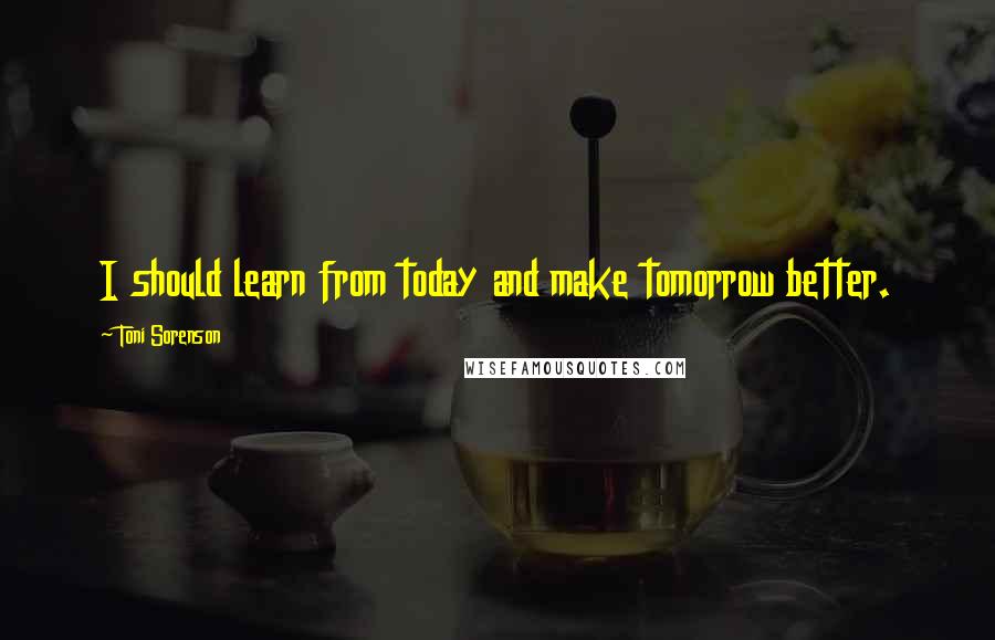 Toni Sorenson Quotes: I should learn from today and make tomorrow better.