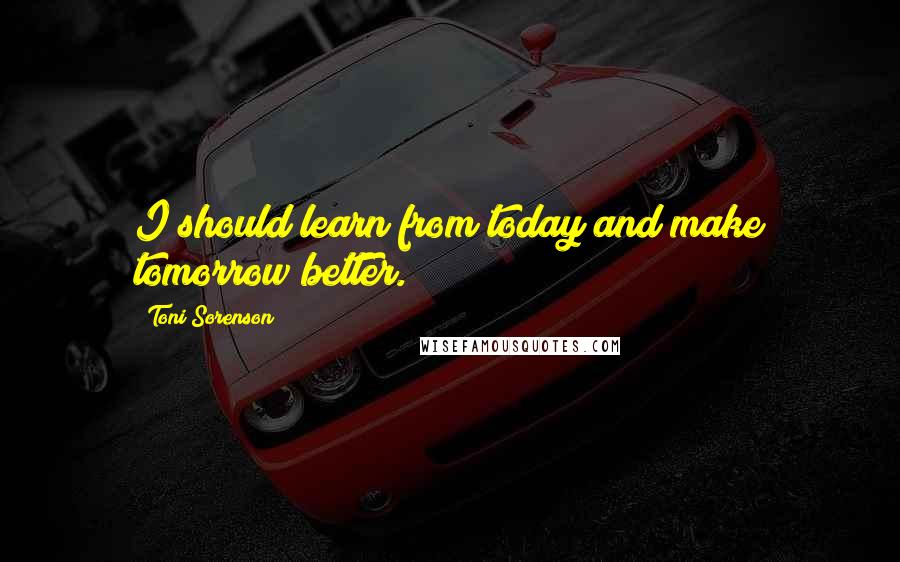 Toni Sorenson Quotes: I should learn from today and make tomorrow better.