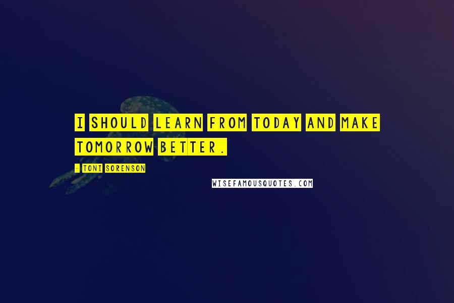 Toni Sorenson Quotes: I should learn from today and make tomorrow better.