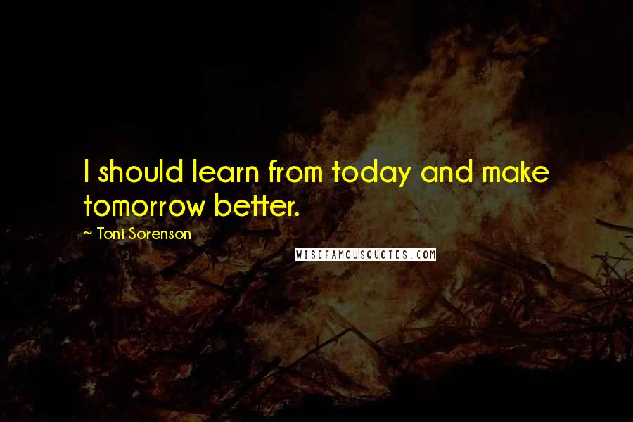 Toni Sorenson Quotes: I should learn from today and make tomorrow better.