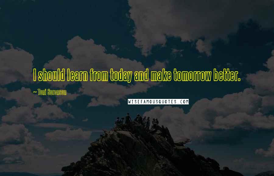 Toni Sorenson Quotes: I should learn from today and make tomorrow better.