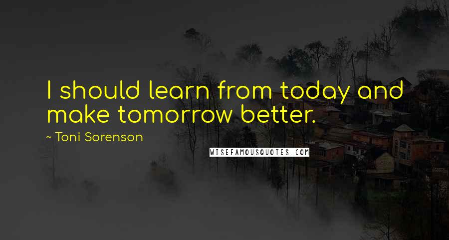 Toni Sorenson Quotes: I should learn from today and make tomorrow better.