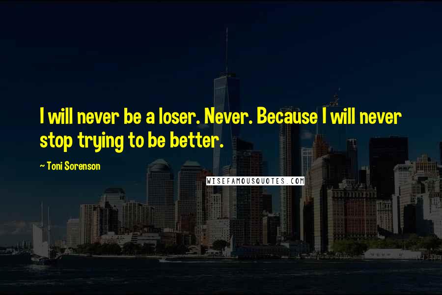 Toni Sorenson Quotes: I will never be a loser. Never. Because I will never stop trying to be better.