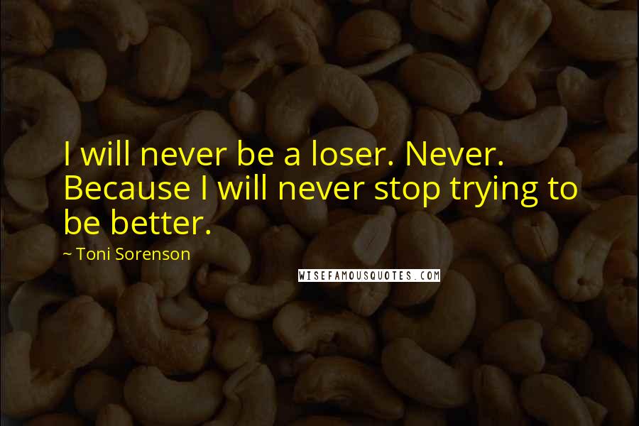 Toni Sorenson Quotes: I will never be a loser. Never. Because I will never stop trying to be better.