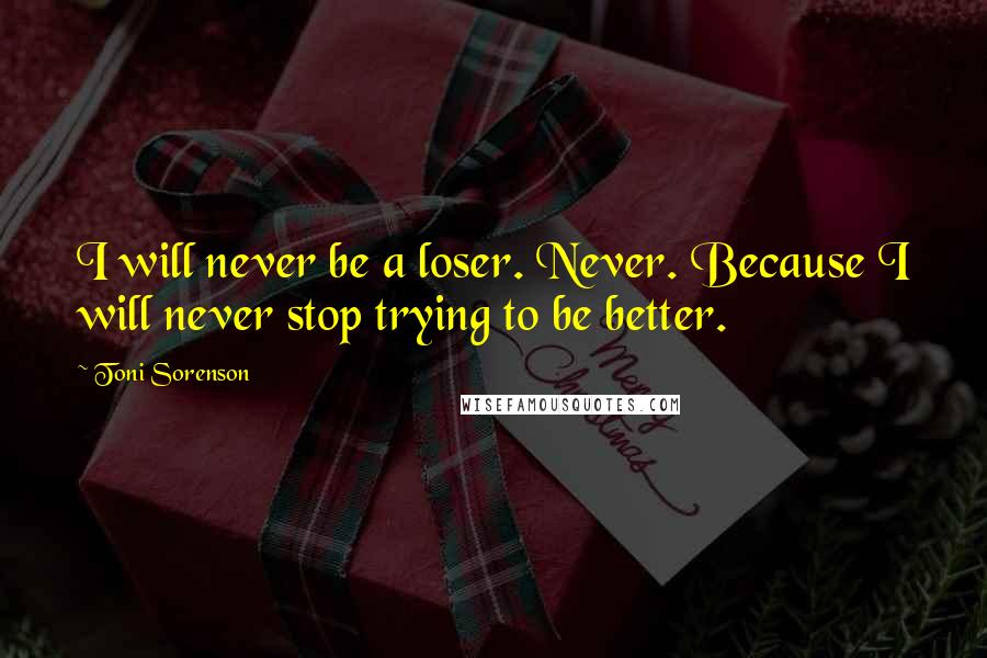Toni Sorenson Quotes: I will never be a loser. Never. Because I will never stop trying to be better.