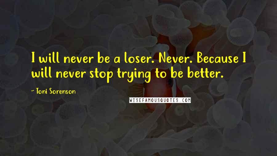 Toni Sorenson Quotes: I will never be a loser. Never. Because I will never stop trying to be better.