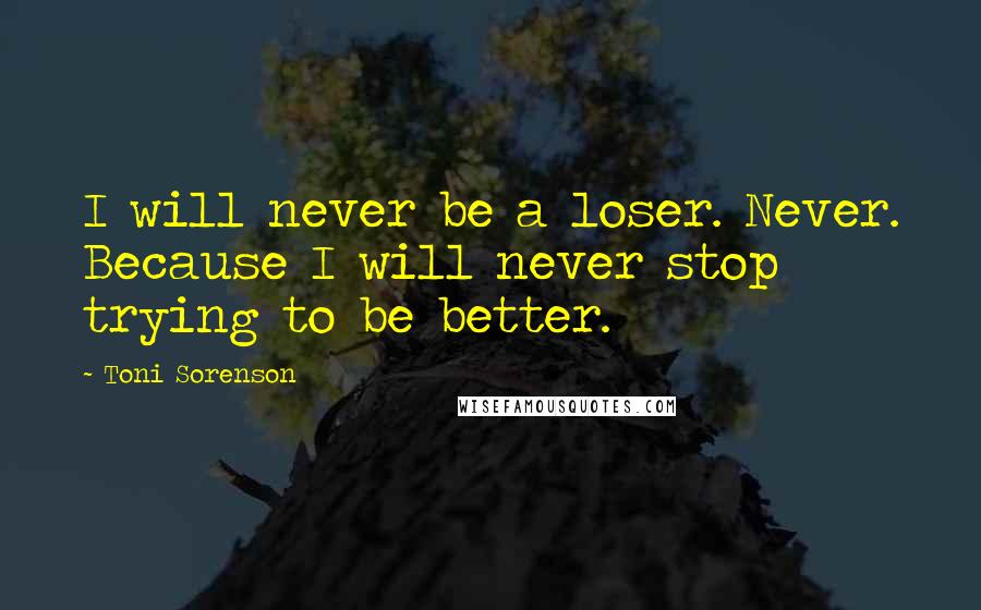Toni Sorenson Quotes: I will never be a loser. Never. Because I will never stop trying to be better.