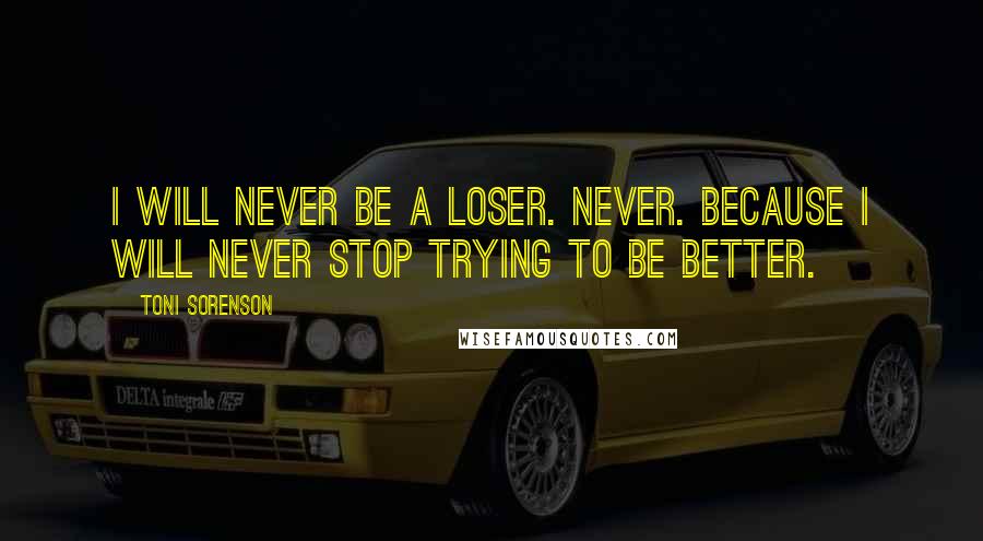 Toni Sorenson Quotes: I will never be a loser. Never. Because I will never stop trying to be better.
