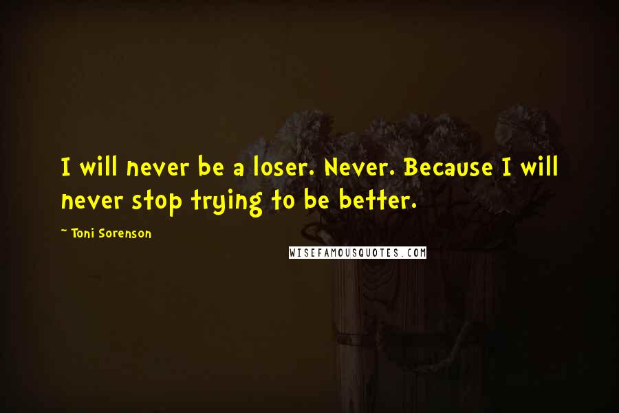 Toni Sorenson Quotes: I will never be a loser. Never. Because I will never stop trying to be better.
