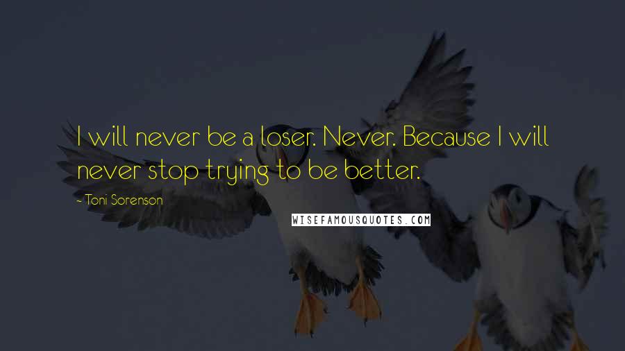 Toni Sorenson Quotes: I will never be a loser. Never. Because I will never stop trying to be better.