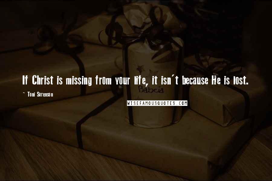 Toni Sorenson Quotes: If Christ is missing from your life, it isn't because He is lost.