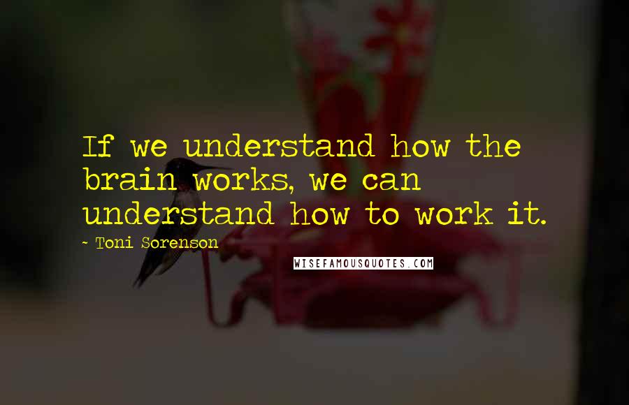 Toni Sorenson Quotes: If we understand how the brain works, we can understand how to work it.