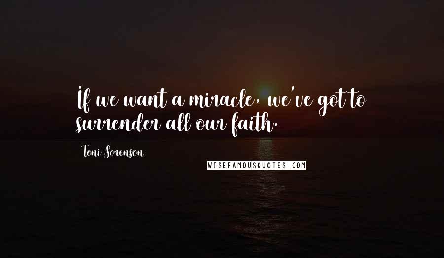 Toni Sorenson Quotes: If we want a miracle, we've got to surrender all our faith.