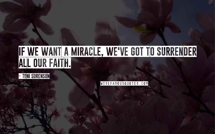 Toni Sorenson Quotes: If we want a miracle, we've got to surrender all our faith.