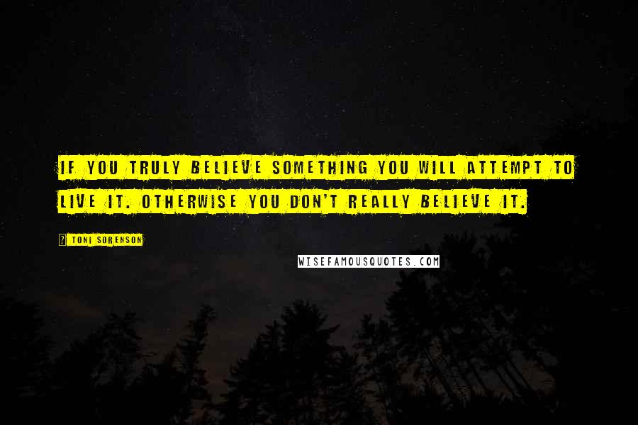 Toni Sorenson Quotes: If you truly believe something you will attempt to live it. Otherwise you don't really believe it.