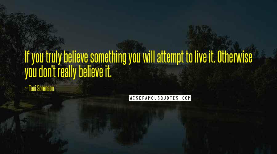 Toni Sorenson Quotes: If you truly believe something you will attempt to live it. Otherwise you don't really believe it.