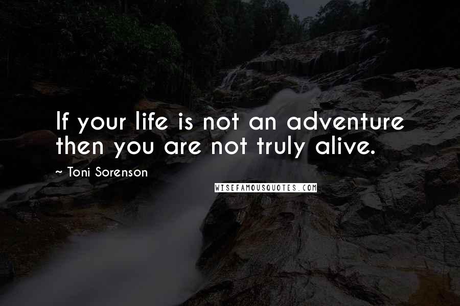 Toni Sorenson Quotes: If your life is not an adventure then you are not truly alive.