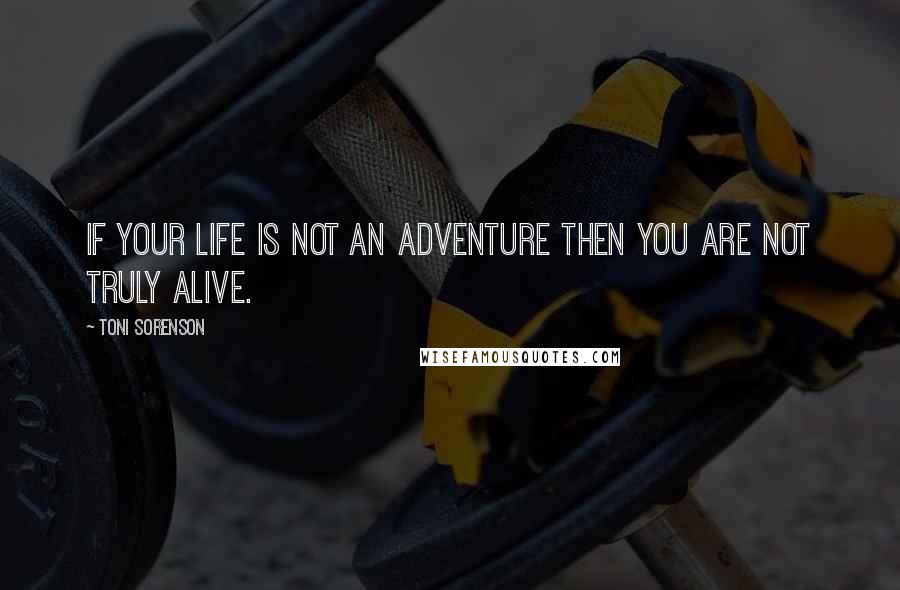 Toni Sorenson Quotes: If your life is not an adventure then you are not truly alive.