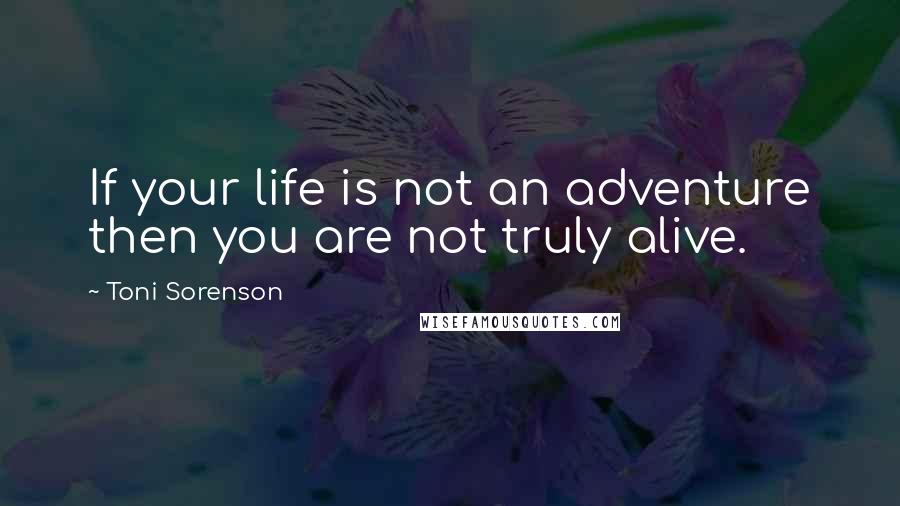 Toni Sorenson Quotes: If your life is not an adventure then you are not truly alive.