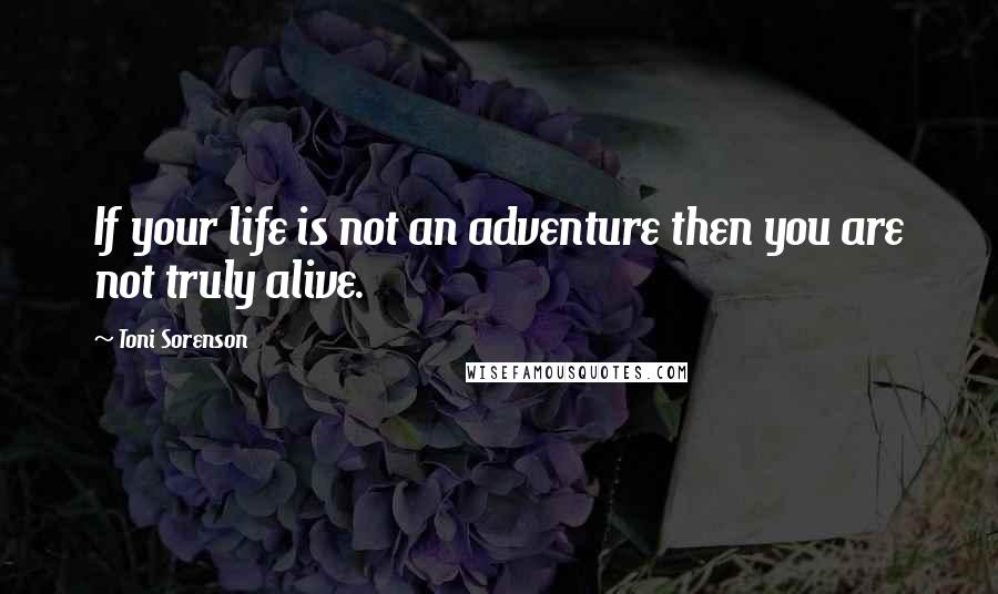 Toni Sorenson Quotes: If your life is not an adventure then you are not truly alive.