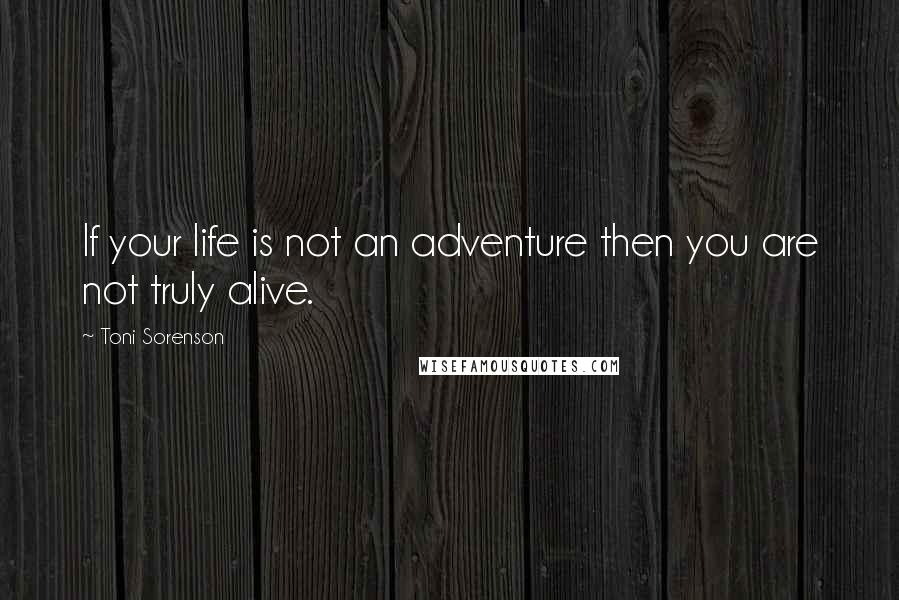 Toni Sorenson Quotes: If your life is not an adventure then you are not truly alive.