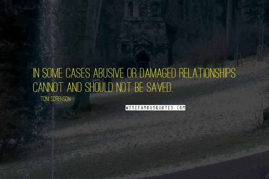 Toni Sorenson Quotes: In some cases abusive or damaged relationships cannot and should not be saved.