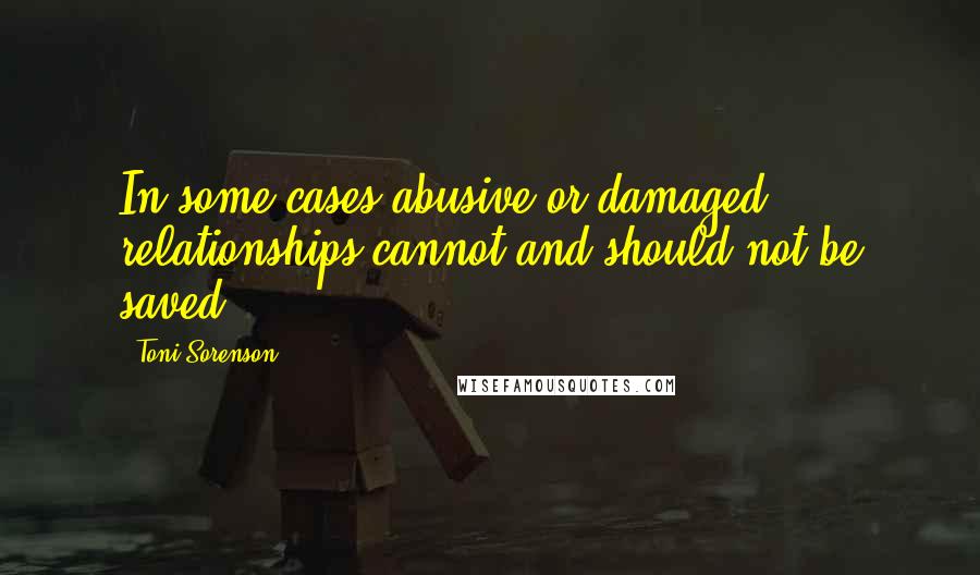 Toni Sorenson Quotes: In some cases abusive or damaged relationships cannot and should not be saved.