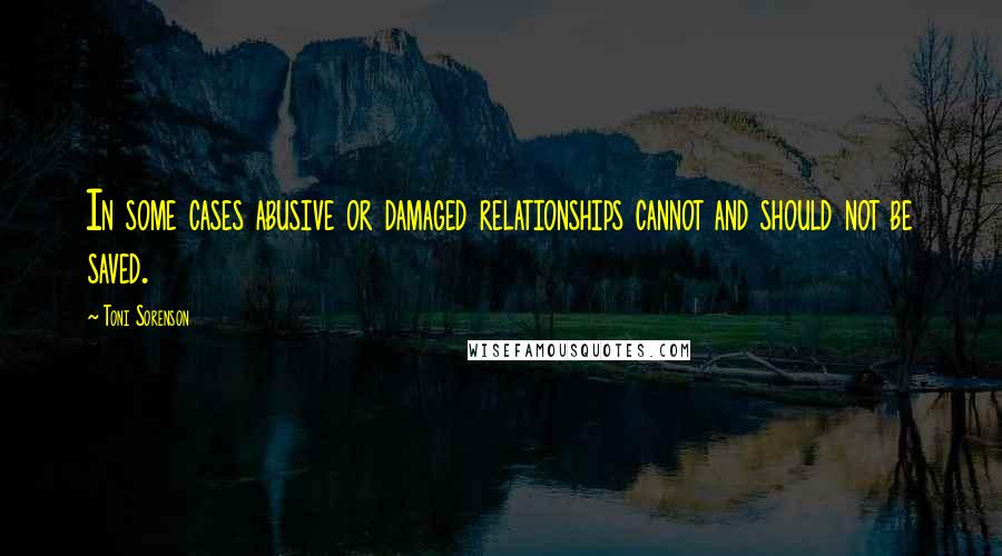 Toni Sorenson Quotes: In some cases abusive or damaged relationships cannot and should not be saved.