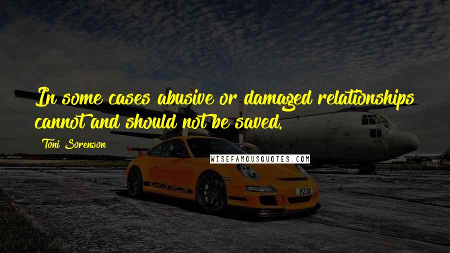 Toni Sorenson Quotes: In some cases abusive or damaged relationships cannot and should not be saved.