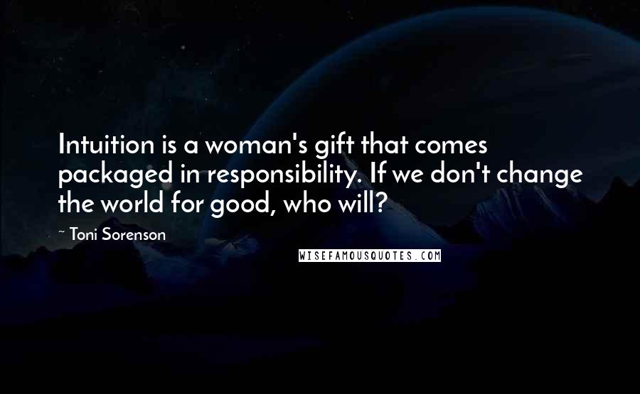 Toni Sorenson Quotes: Intuition is a woman's gift that comes packaged in responsibility. If we don't change the world for good, who will?