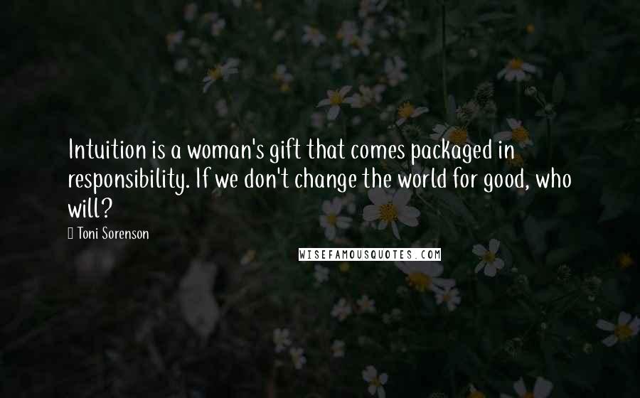 Toni Sorenson Quotes: Intuition is a woman's gift that comes packaged in responsibility. If we don't change the world for good, who will?