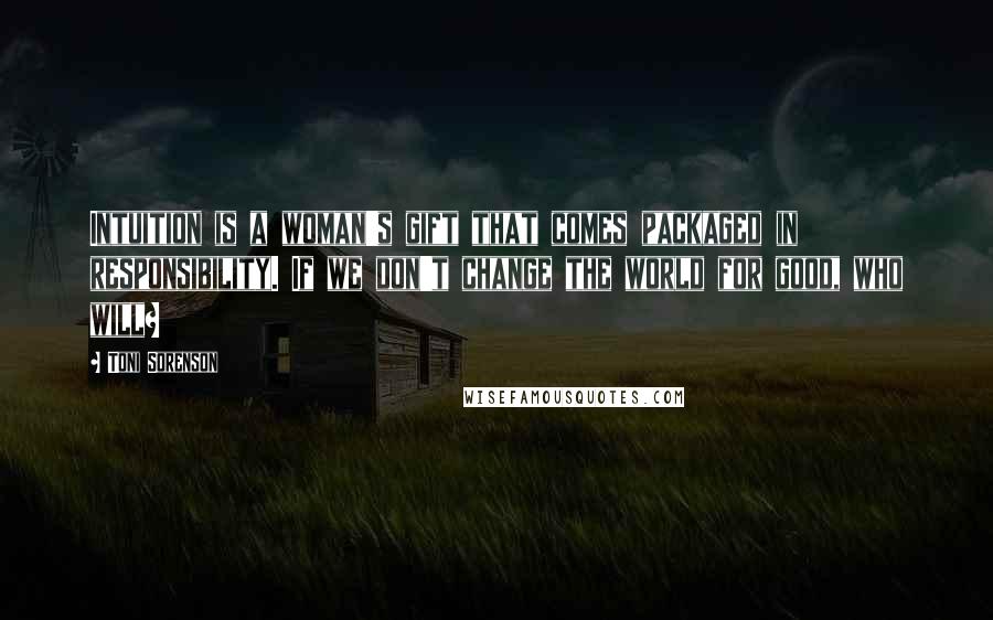 Toni Sorenson Quotes: Intuition is a woman's gift that comes packaged in responsibility. If we don't change the world for good, who will?