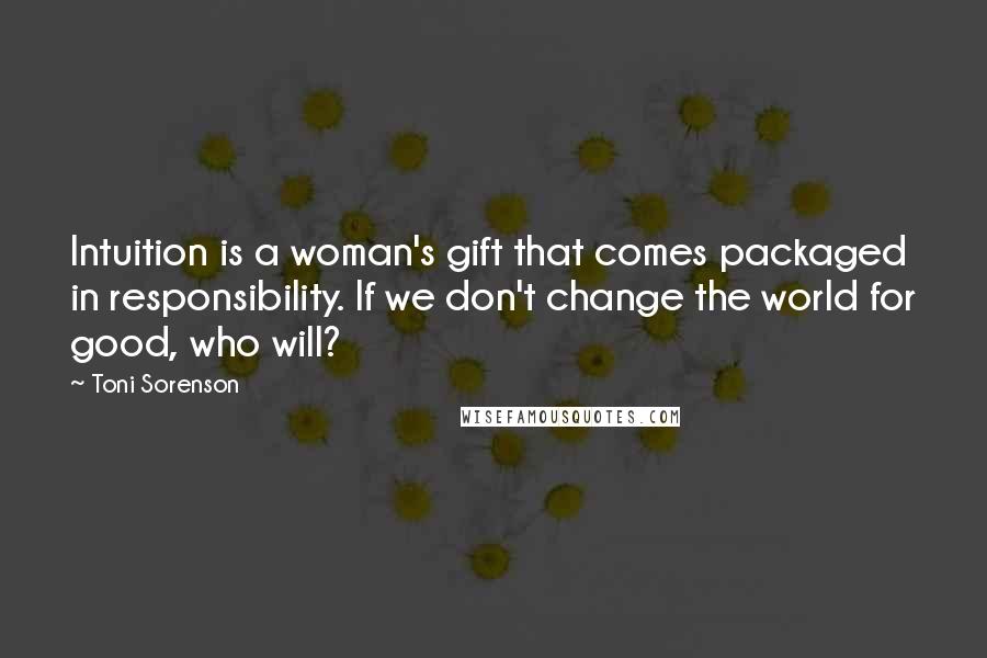 Toni Sorenson Quotes: Intuition is a woman's gift that comes packaged in responsibility. If we don't change the world for good, who will?