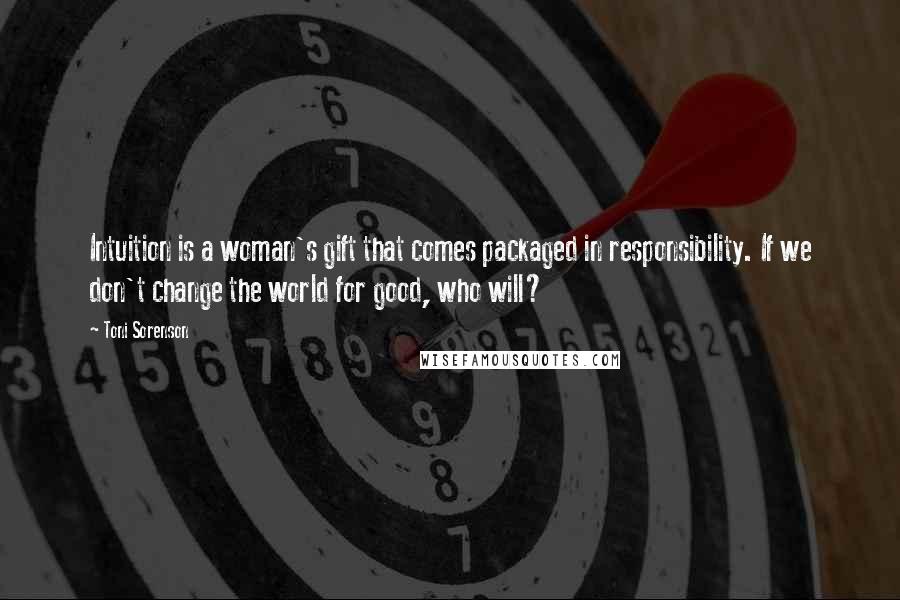 Toni Sorenson Quotes: Intuition is a woman's gift that comes packaged in responsibility. If we don't change the world for good, who will?