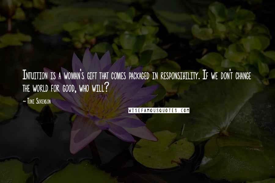 Toni Sorenson Quotes: Intuition is a woman's gift that comes packaged in responsibility. If we don't change the world for good, who will?